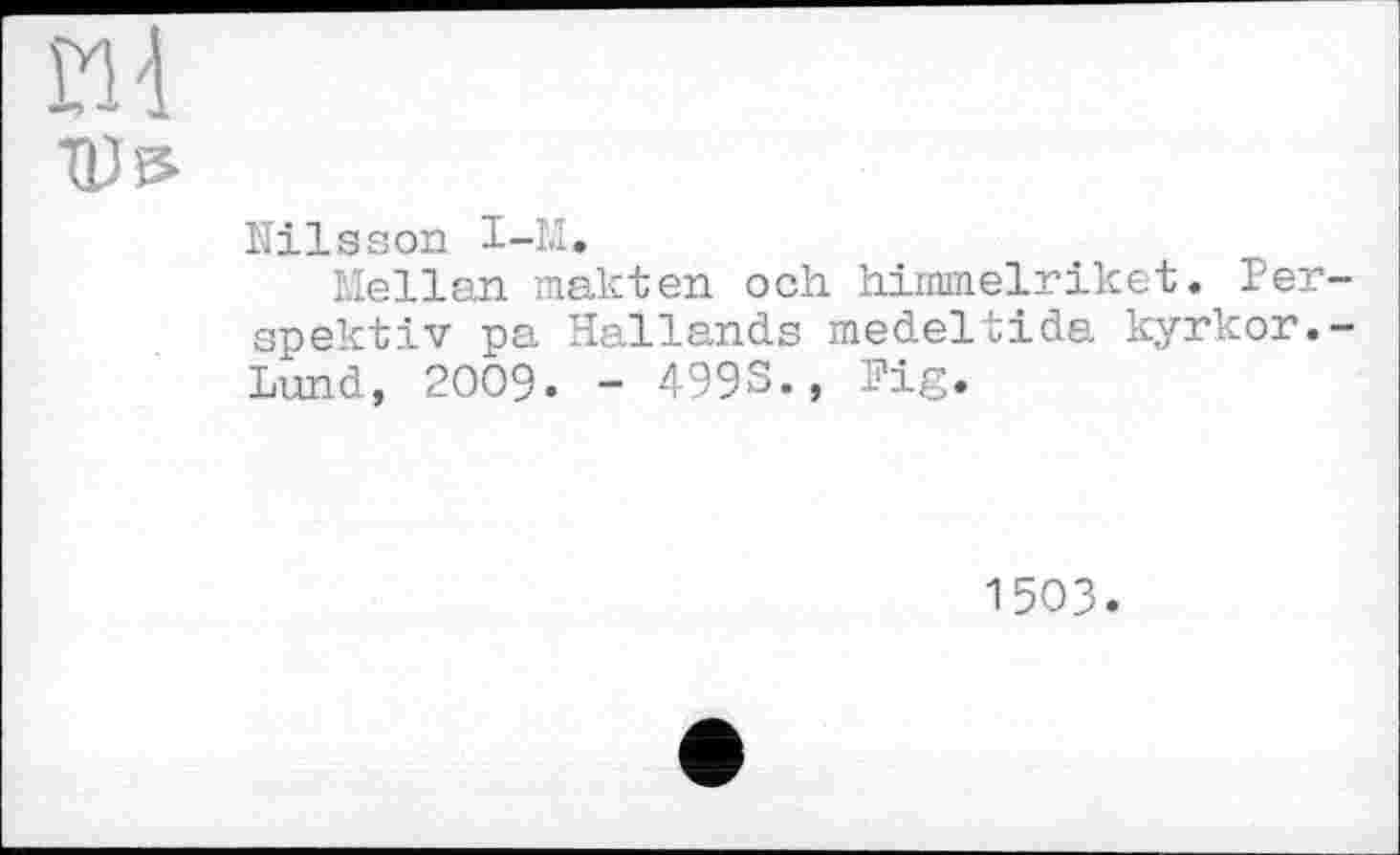 ﻿Nilsson 1-М.
Mellan makten och himmelriket. Per spektiv pa Hallands medeltida kyrkor. Lund, 2009. - 499S., Fig.
1503.